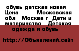 обувь детская новая › Цена ­ 600 - Московская обл., Москва г. Дети и материнство » Детская одежда и обувь   